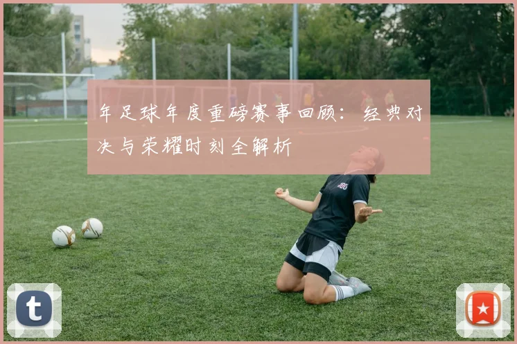 年足球年度重磅赛事回顾：经典对决与荣耀时刻全解析