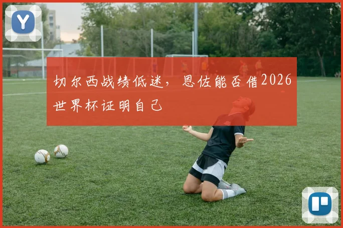 切尔西战绩低迷，恩佐能否借2026世界杯证明自己