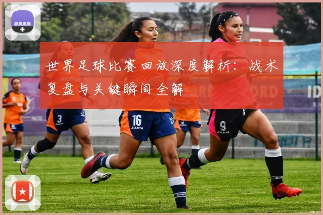 世界足球比赛回放深度解析：战术复盘与关键瞬间全解