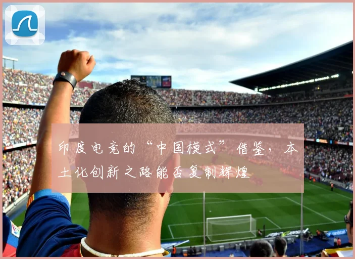 印度电竞的“中国模式”借鉴,本土化创新之路能否复制辉煌
