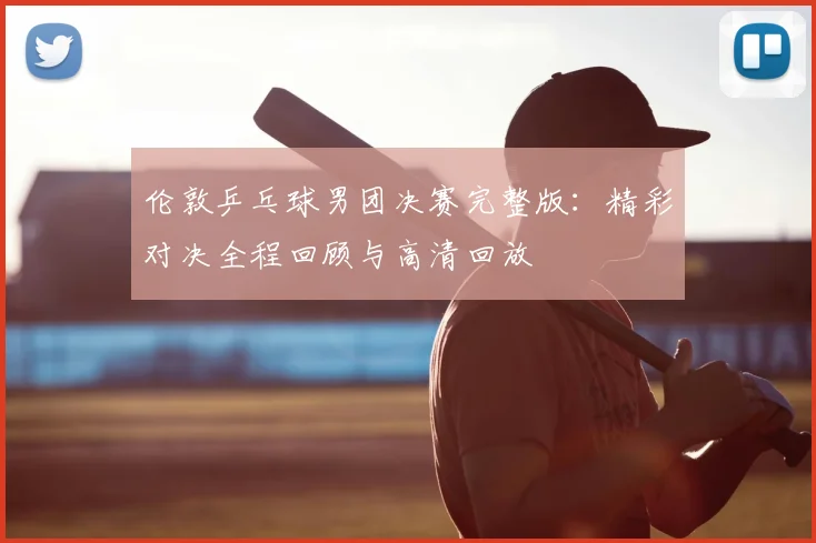 伦敦乒乓球男团决赛完整版:精彩对决全程回顾与高清回放