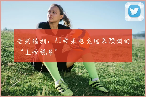 告别猜测,AI带来电竞结果预测的“上帝视角”
