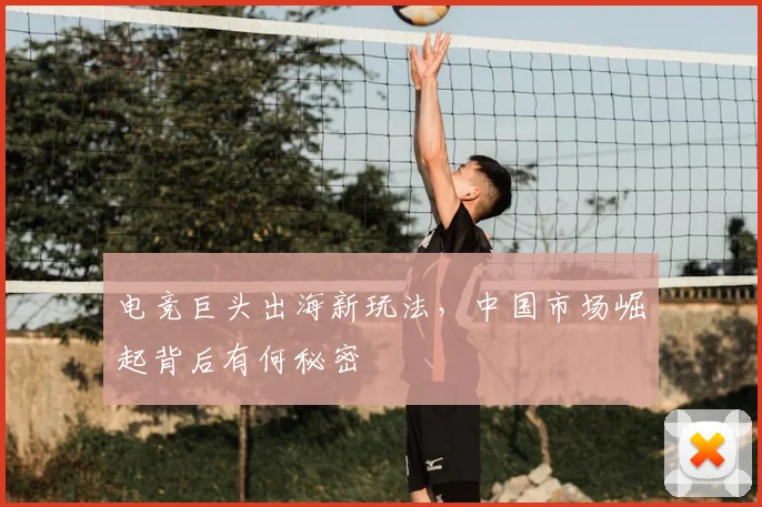 电竞巨头出海新玩法,中国市场崛起背后有何秘密
