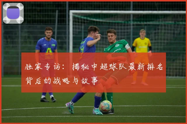 独家专访：揭秘中超球队最新排名背后的战略与故事