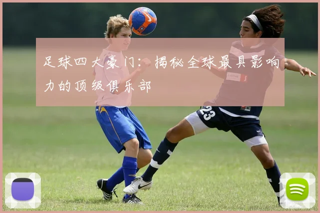 足球四大豪门：揭秘全球最具影响力的顶级俱乐部