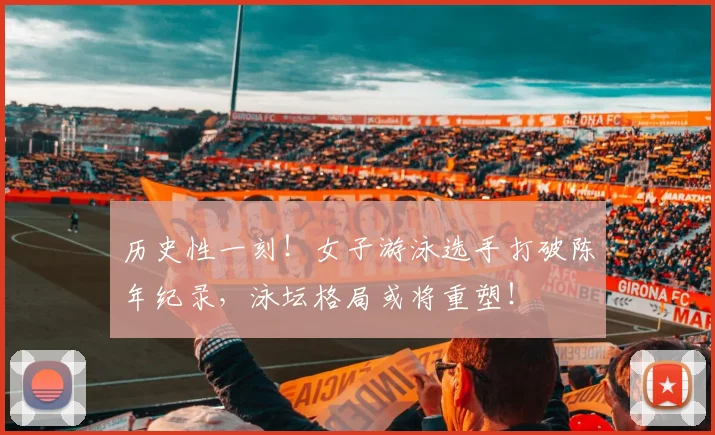 历史性一刻！女子游泳选手打破陈年纪录，泳坛格局或将重塑！