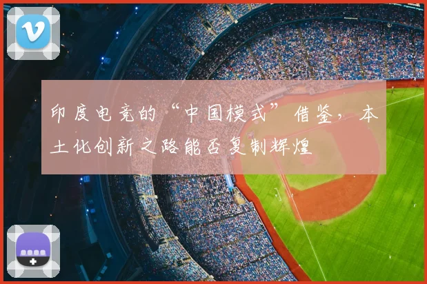印度电竞的“中国模式”借鉴，本土化创新之路能否复制辉煌