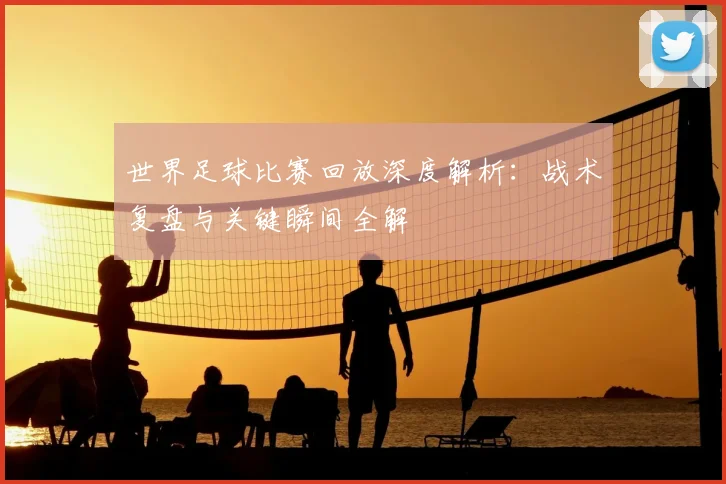 世界足球比赛回放深度解析：战术复盘与关键瞬间全解