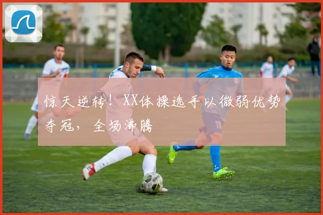 惊天逆转!XX体操选手以微弱优势夺冠,全场沸腾