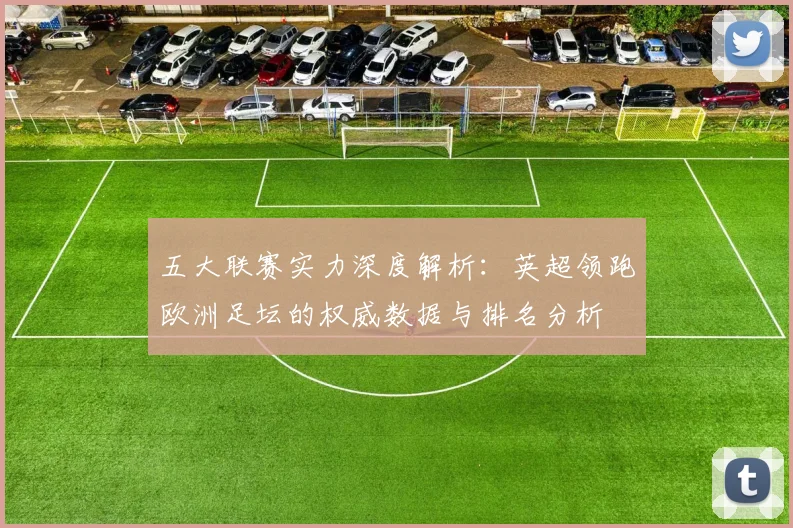五大联赛实力深度解析:英超领跑欧洲足坛的权威数据与排名分析