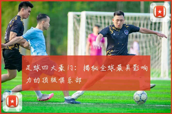 足球四大豪门：揭秘全球最具影响力的顶级俱乐部