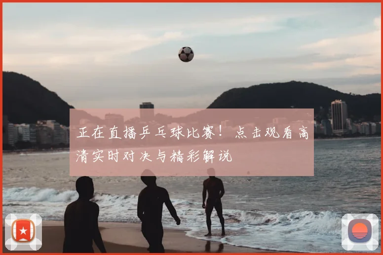 正在直播乒乓球比赛！点击观看高清实时对决与精彩解说