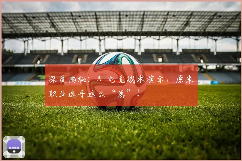 深度揭秘：AI电竞战术演示，原来职业选手这么“卷”！