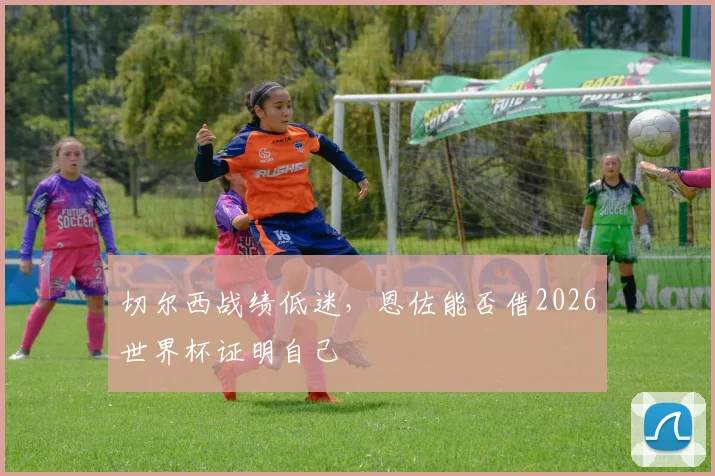 切尔西战绩低迷,恩佐能否借2026世界杯证明自己