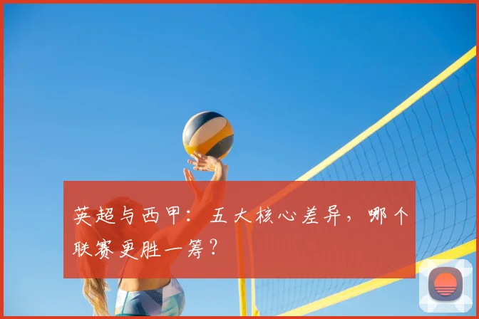 英超与西甲：五大核心差异，哪个联赛更胜一筹？
