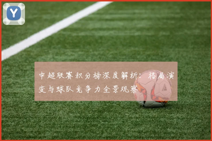 中超联赛积分榜深度解析：格局演变与球队竞争力全景观察