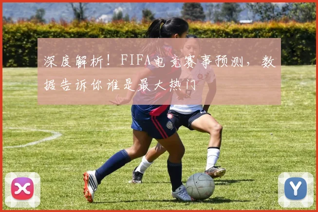 深度解析！FIFA电竞赛事预测，数据告诉你谁是最大热门