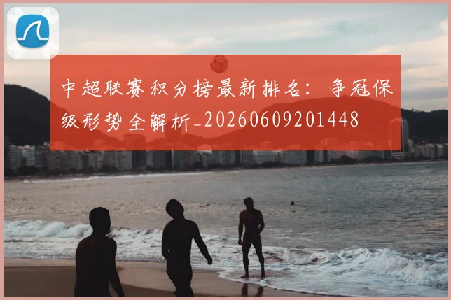中超联赛积分榜最新排名：争冠保级形势全解析_20260609201448