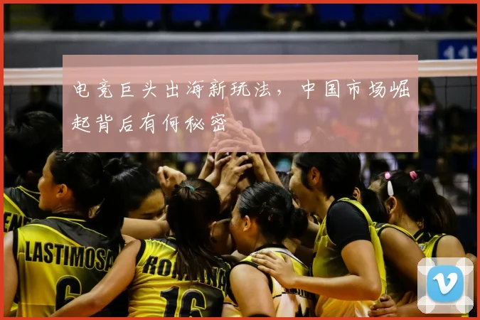电竞巨头出海新玩法,中国市场崛起背后有何秘密