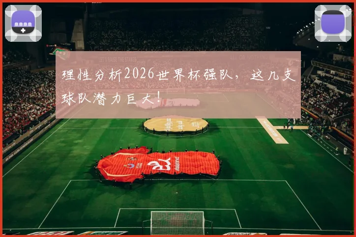 理性分析2026世界杯强队，这几支球队潜力巨大！