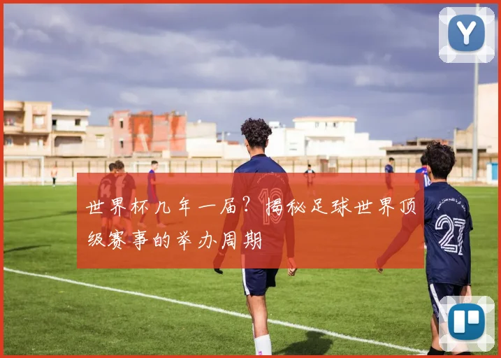 世界杯几年一届？揭秘足球世界顶级赛事的举办周期