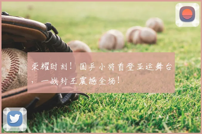 荣耀时刻！国乒小将首登亚运舞台，一战封王震撼全场！