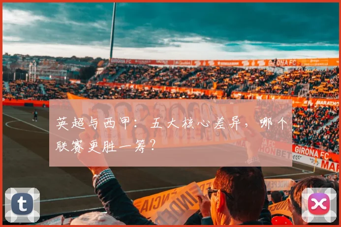英超与西甲:五大核心差异,哪个联赛更胜一筹?