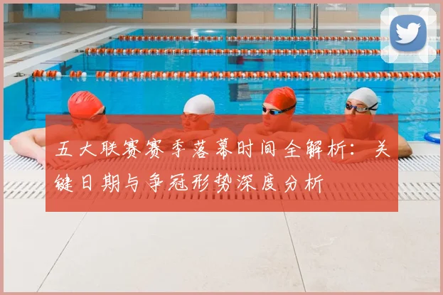 五大联赛赛季落幕时间全解析:关键日期与争冠形势深度分析