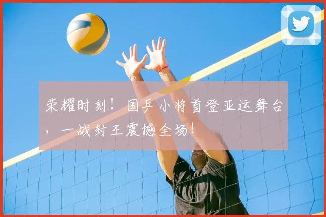 荣耀时刻！国乒小将首登亚运舞台，一战封王震撼全场！