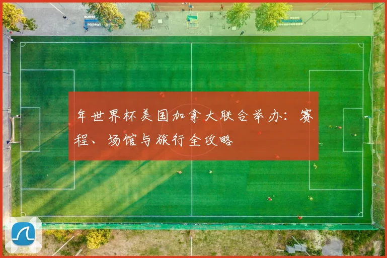 年世界杯美国加拿大联合举办：赛程、场馆与旅行全攻略