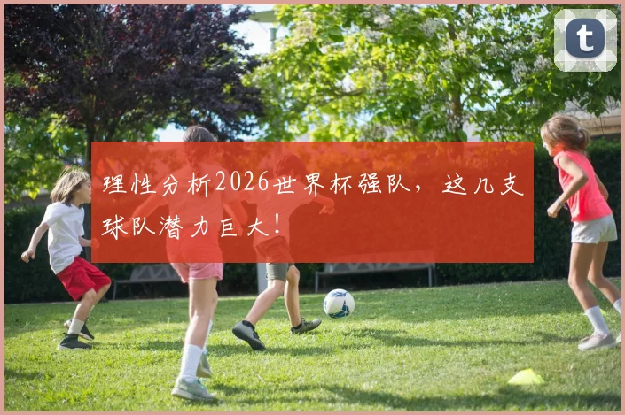 理性分析2026世界杯强队，这几支球队潜力巨大！