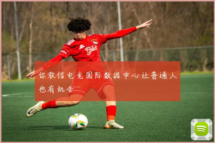 你敢信电竞国际数据中心让普通人也有机会