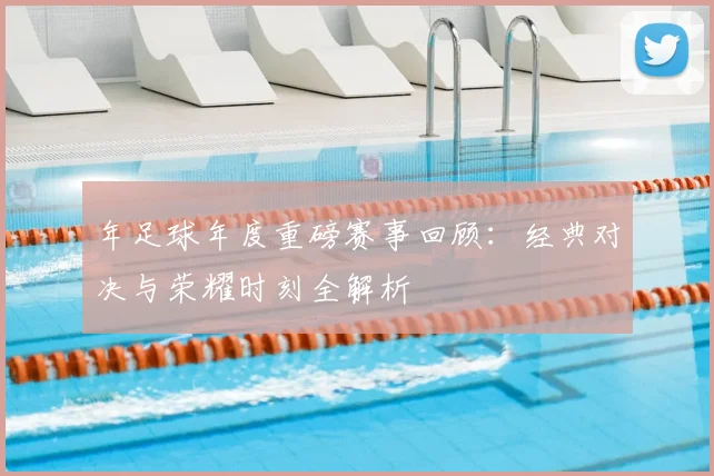 年足球年度重磅赛事回顾:经典对决与荣耀时刻全解析