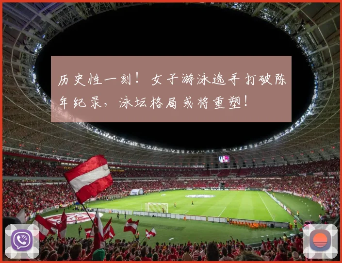 历史性一刻!女子游泳选手打破陈年纪录,泳坛格局或将重塑!