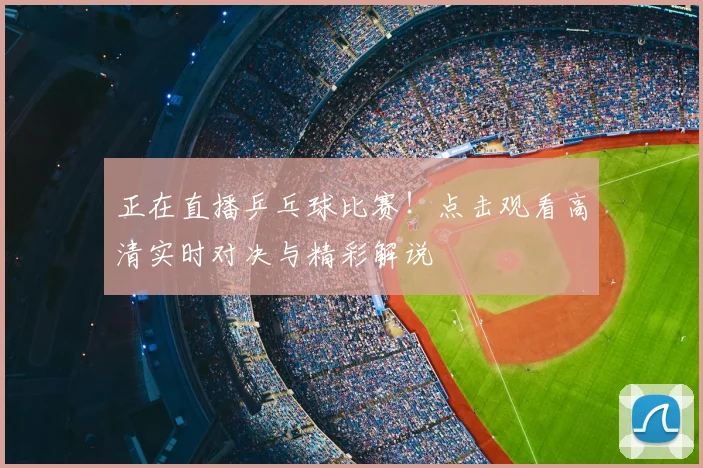 正在直播乒乓球比赛!点击观看高清实时对决与精彩解说